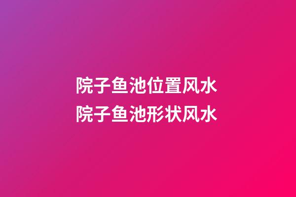 院子鱼池位置风水 院子鱼池形状风水